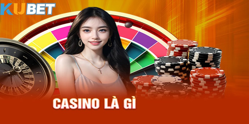 Giải thích casino là gì dễ hiểu tại Kubet